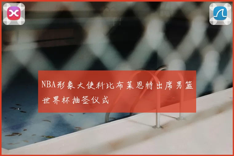 NBA形象大使科比布莱恩特出席男篮世界杯抽签仪式