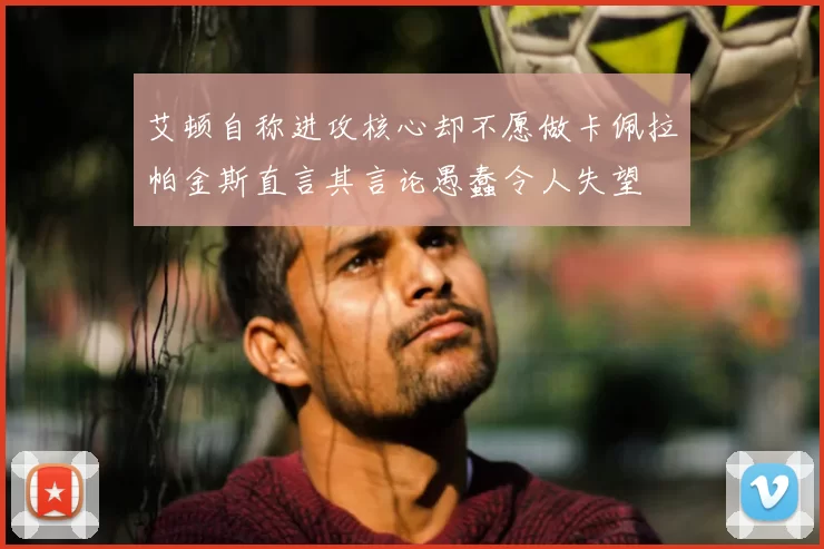 艾顿自称进攻核心却不愿做卡佩拉帕金斯直言其言论愚蠢令人失望