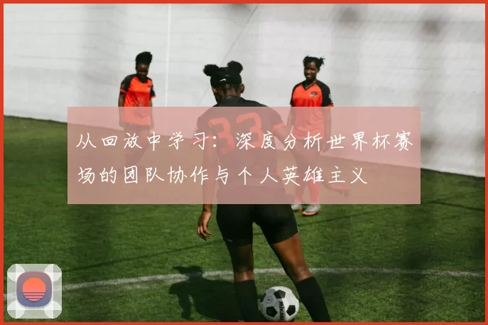 从回放中学习：深度分析世界杯赛场的团队协作与个人英雄主义