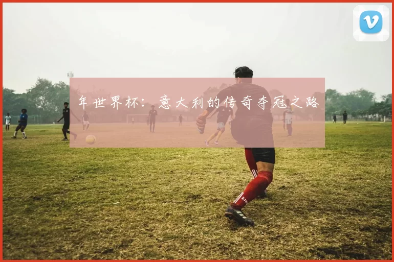 年世界杯:意大利的传奇夺冠之路