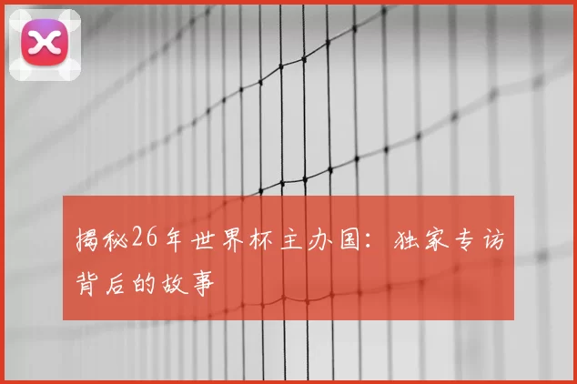 揭秘26年世界杯主办国:独家专访背后的故事