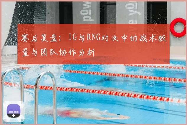 赛后复盘:IG与RNG对决中的战术较量与团队协作分析