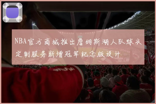 NBA官方商城推出詹姆斯湖人队球衣定制服务新增冠军纪念版设计