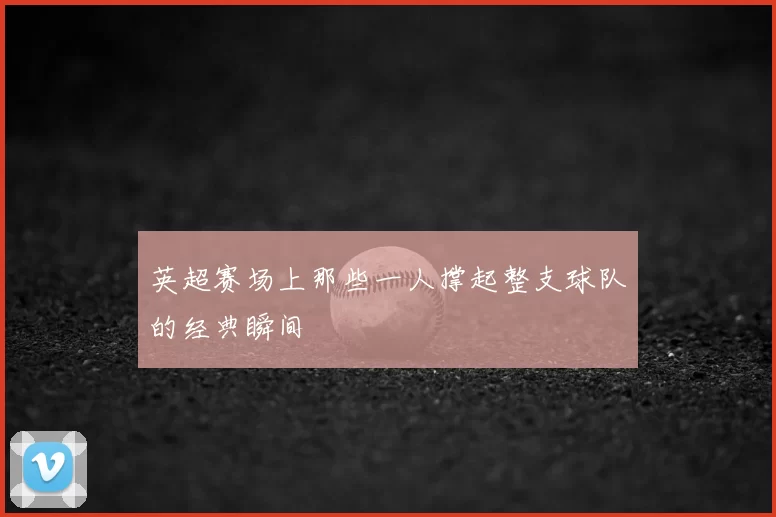 英超赛场上那些一人撑起整支球队的经典瞬间