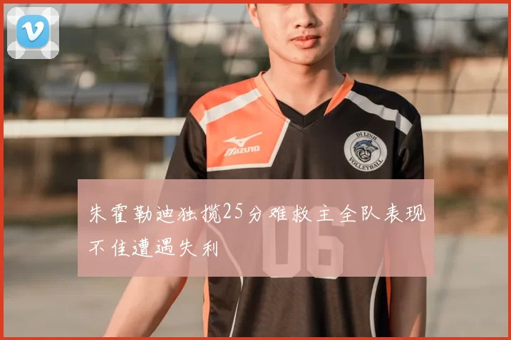 朱霍勒迪独揽25分难救主全队表现不佳遭遇失利
