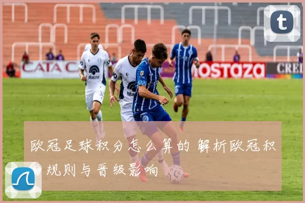 欧冠足球积分怎么算的 解析欧冠积分规则与晋级影响