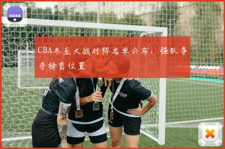 CBA冬至大战对阵名单公布,强队争夺榜首位置