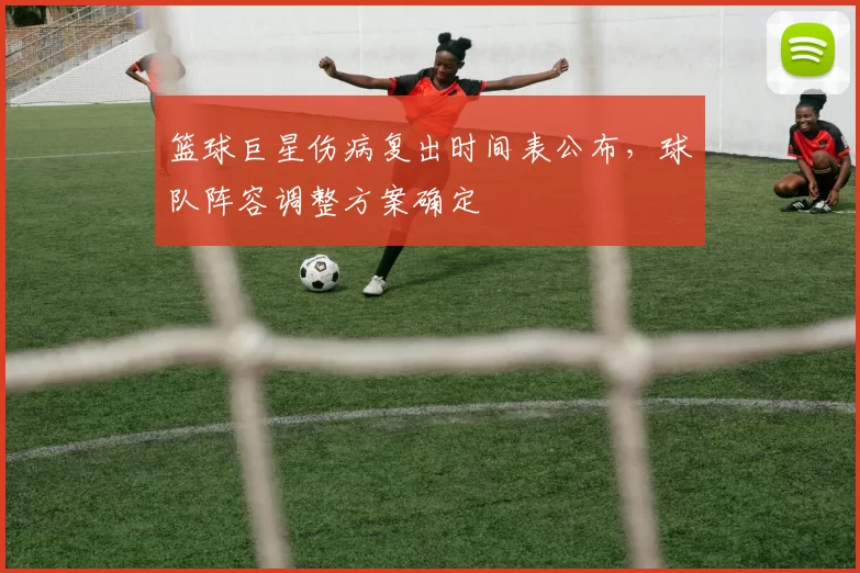 篮球巨星伤病复出时间表公布,球队阵容调整方案确定