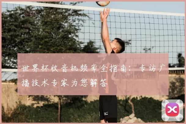 世界杯收音机频率全指南：专访广播技术专家为您解答