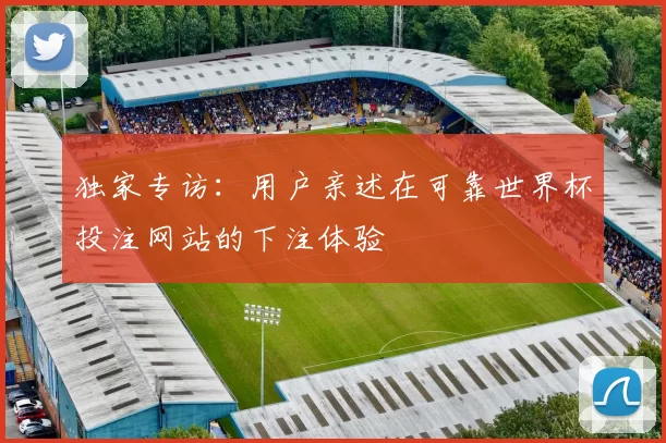 独家专访：用户亲述在可靠世界杯投注网站的下注体验
