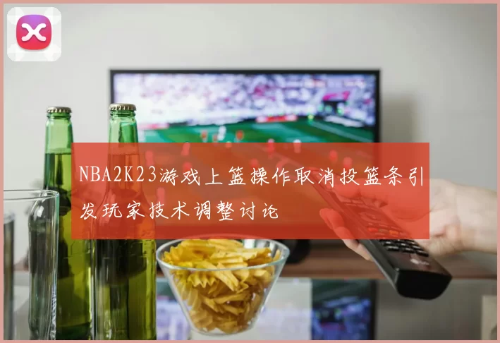 NBA2K23游戏上篮操作取消投篮条引发玩家技术调整讨论
