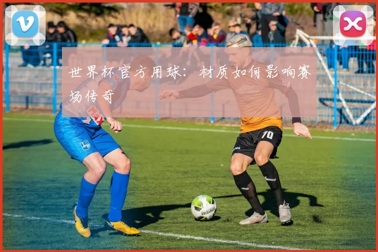 世界杯官方用球:材质如何影响赛场传奇