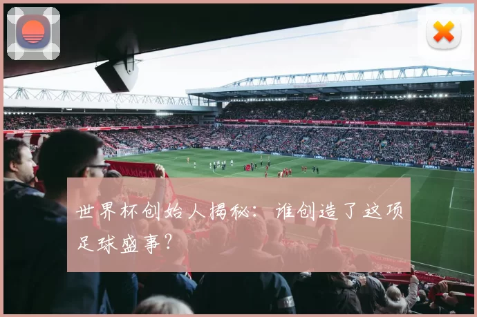 世界杯创始人揭秘:谁创造了这项足球盛事?